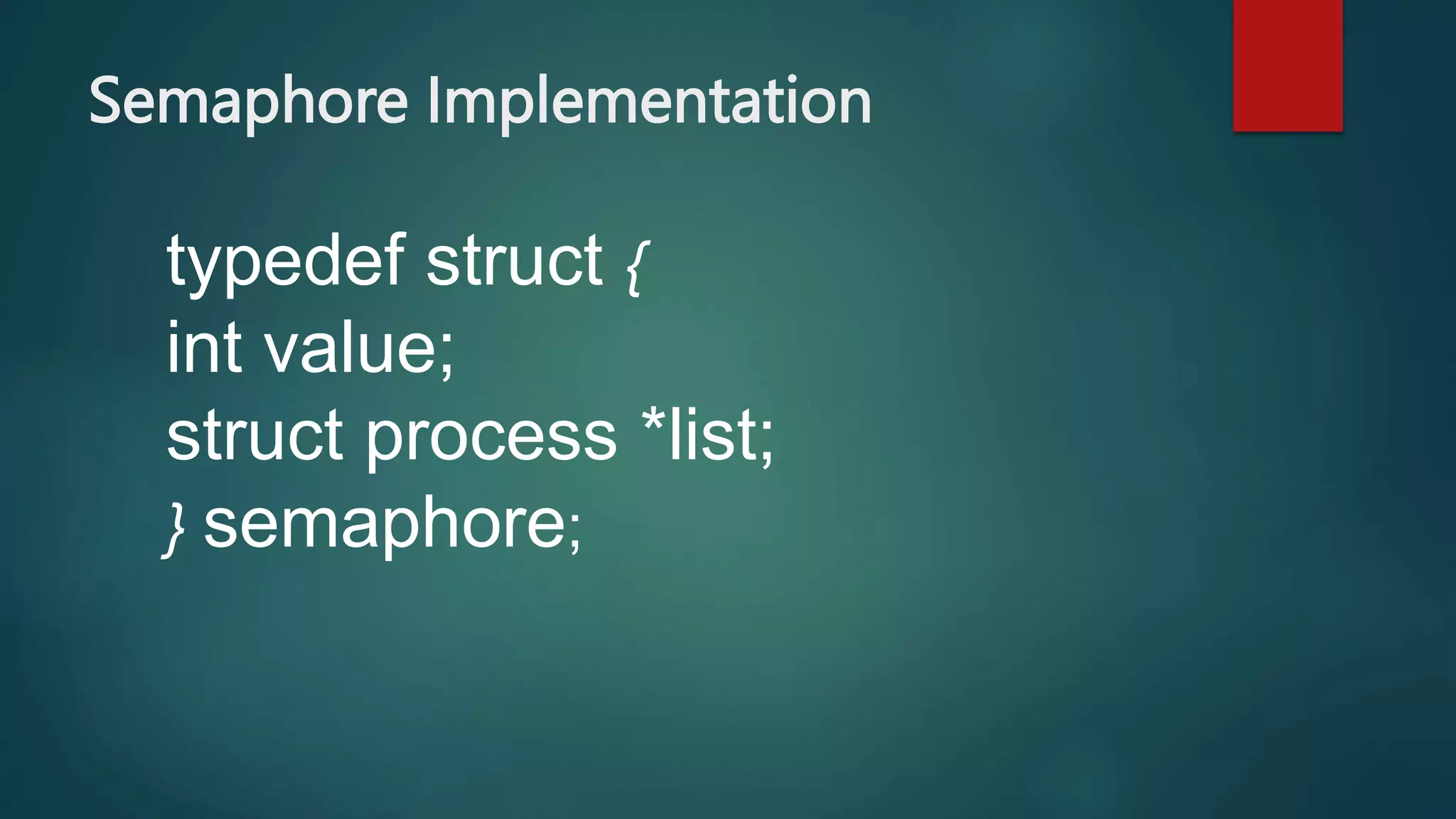Semaphore Implementation
typedef struct {
int value;
struct process *list;
} semaphore;
 