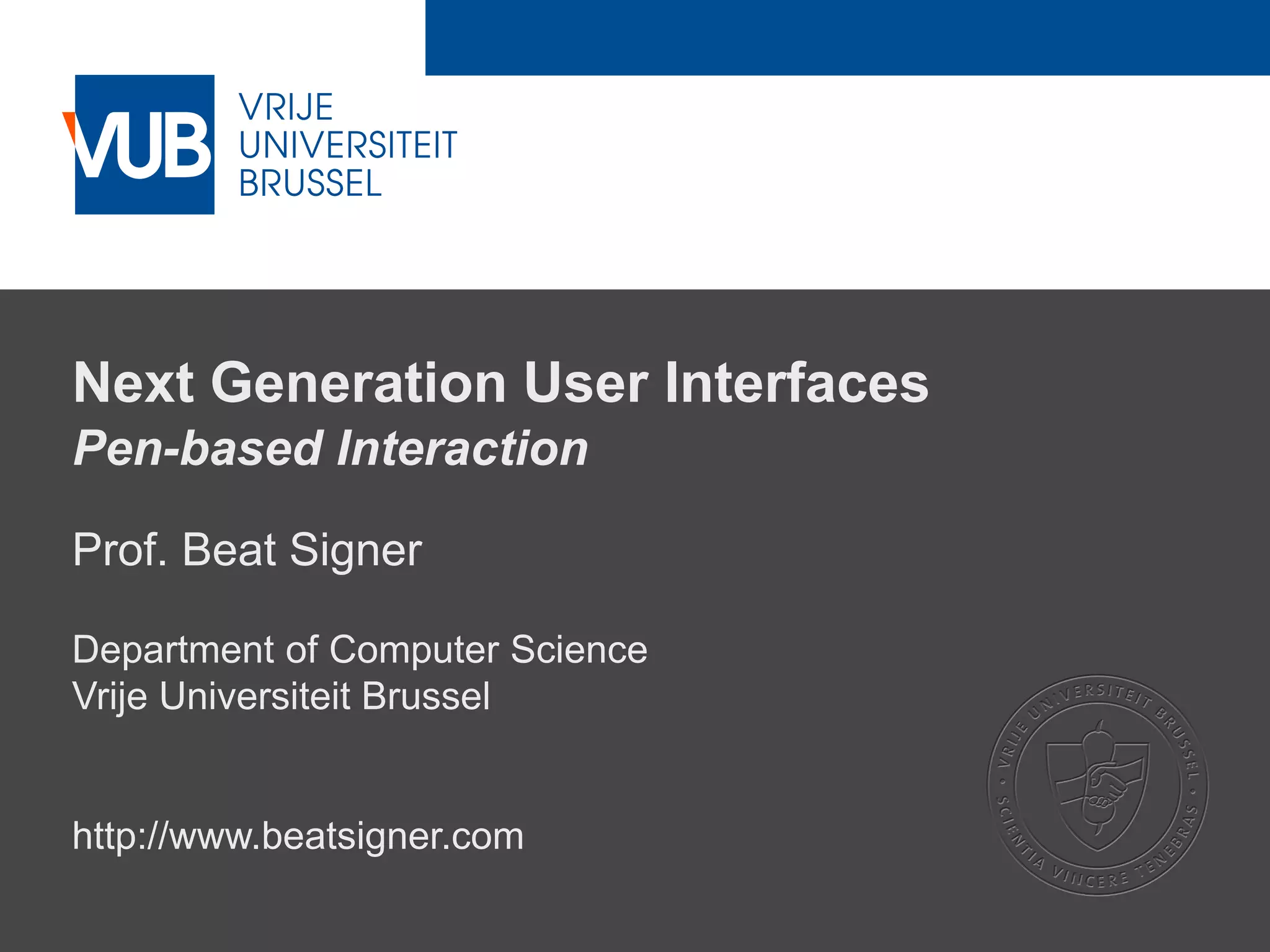 2 December 2005
Next Generation User Interfaces
Pen-based Interaction
Prof. Beat Signer
Department of Computer Science
Vrije Universiteit Brussel
http://www.beatsigner.com
 
