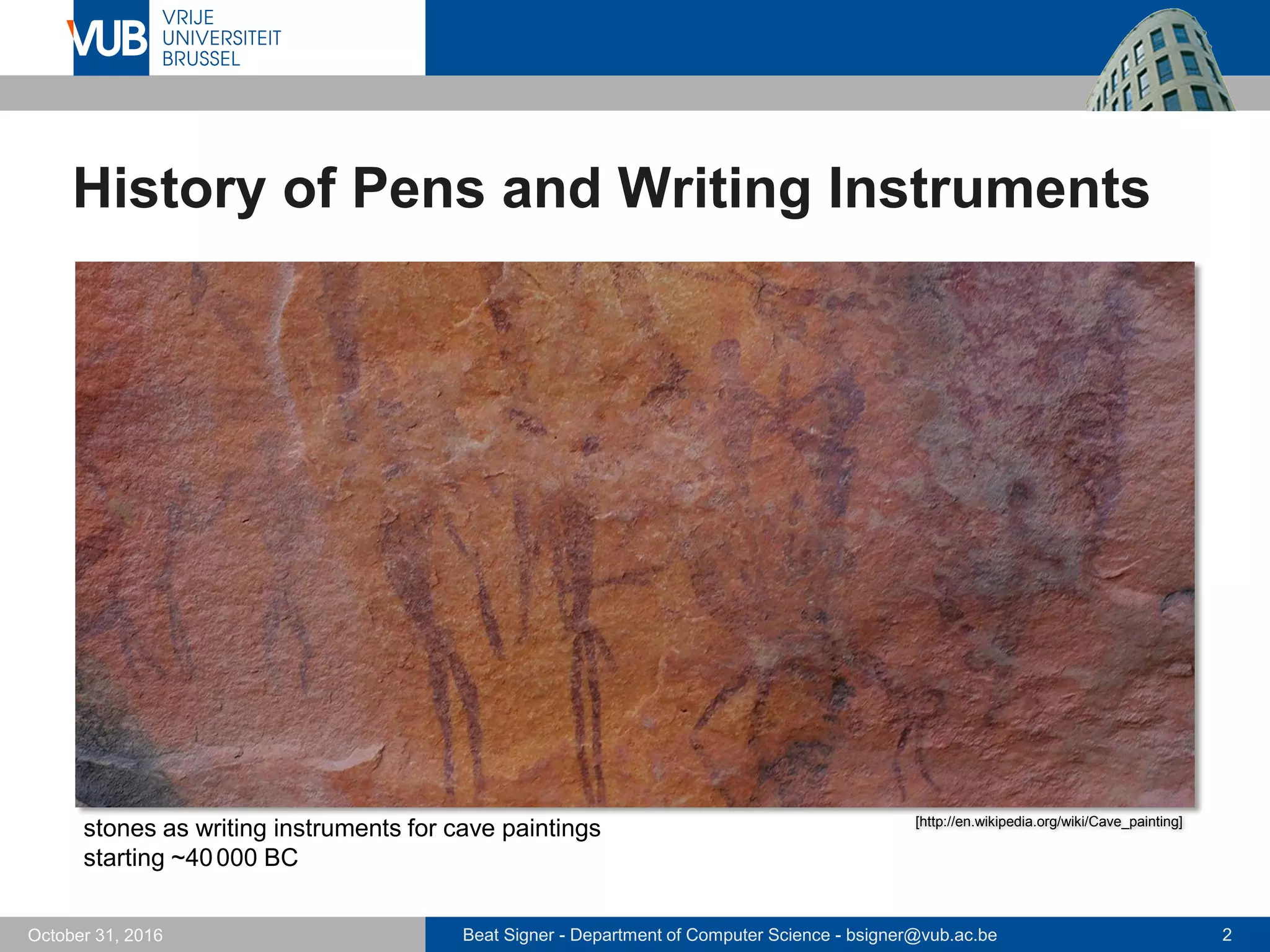 Beat Signer - Department of Computer Science - bsigner@vub.ac.be 2October 31, 2016
History of Pens and Writing Instruments
[http://en.wikipedia.org/wiki/Cave_painting]
stones as writing instruments for cave paintings
starting ~40000 BC
 