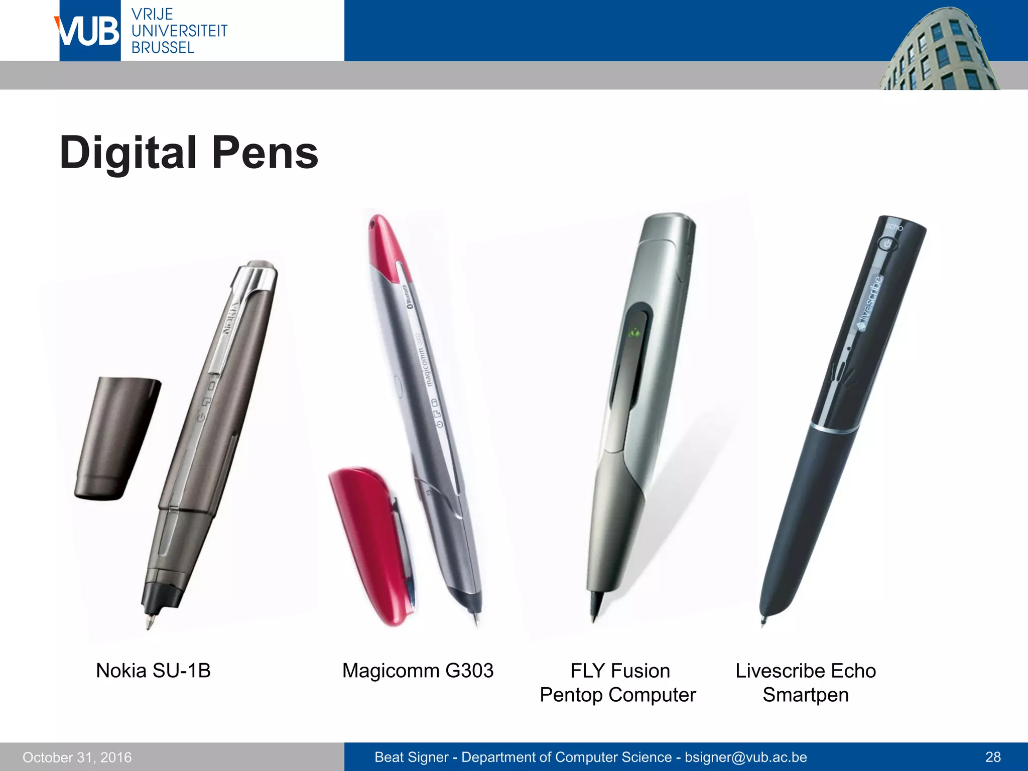 Beat Signer - Department of Computer Science - bsigner@vub.ac.be 28October 31, 2016
Digital Pens
Nokia SU-1B Magicomm G303 Livescribe Echo
Smartpen
FLY Fusion
Pentop Computer
 