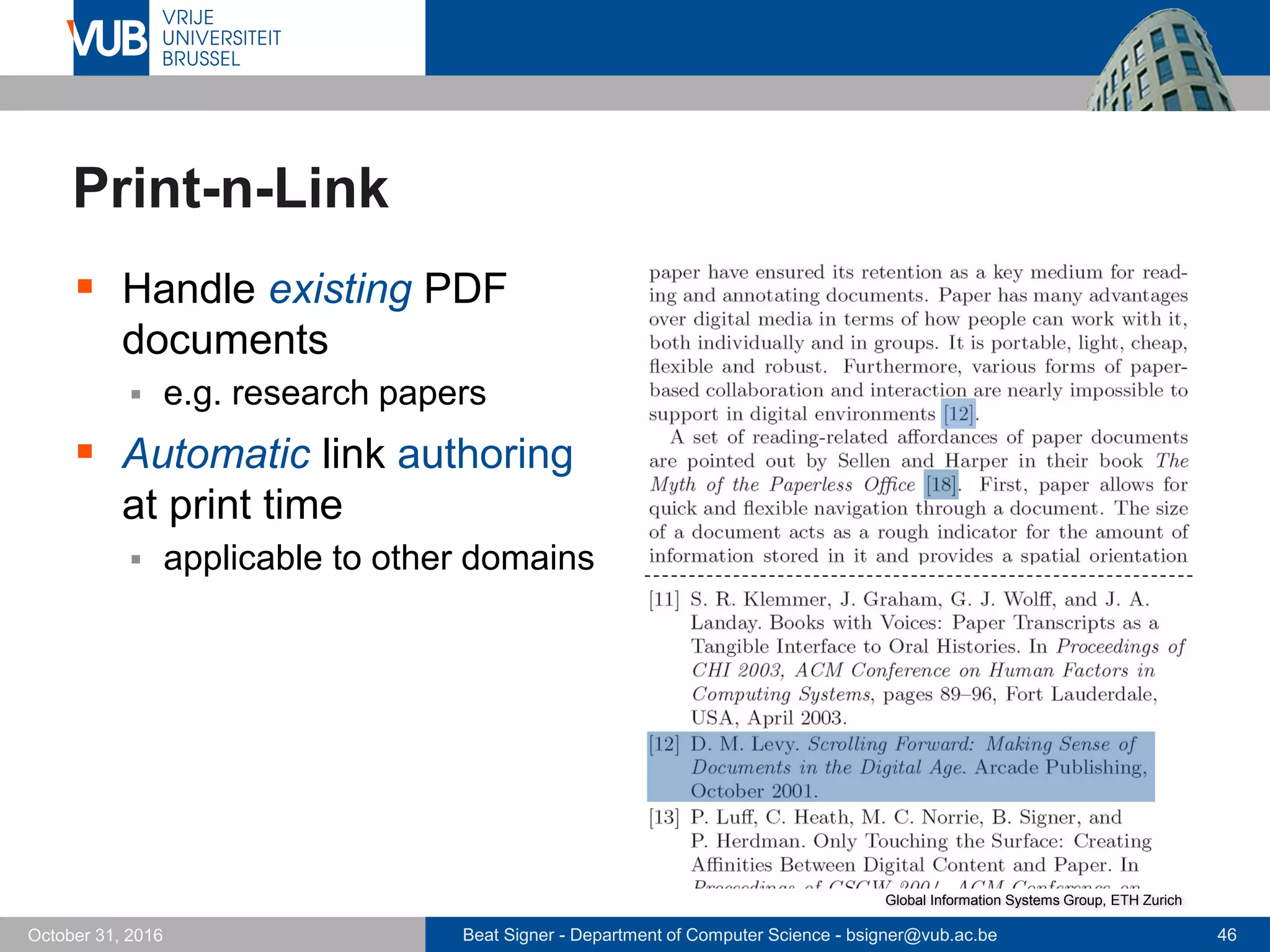 Beat Signer - Department of Computer Science - bsigner@vub.ac.be 46October 31, 2016
Print-n-Link
 Handle existing PDF
documents
 e.g. research papers
 Automatic link authoring
at print time
 applicable to other domains
Global Information Systems Group, ETH Zurich
 