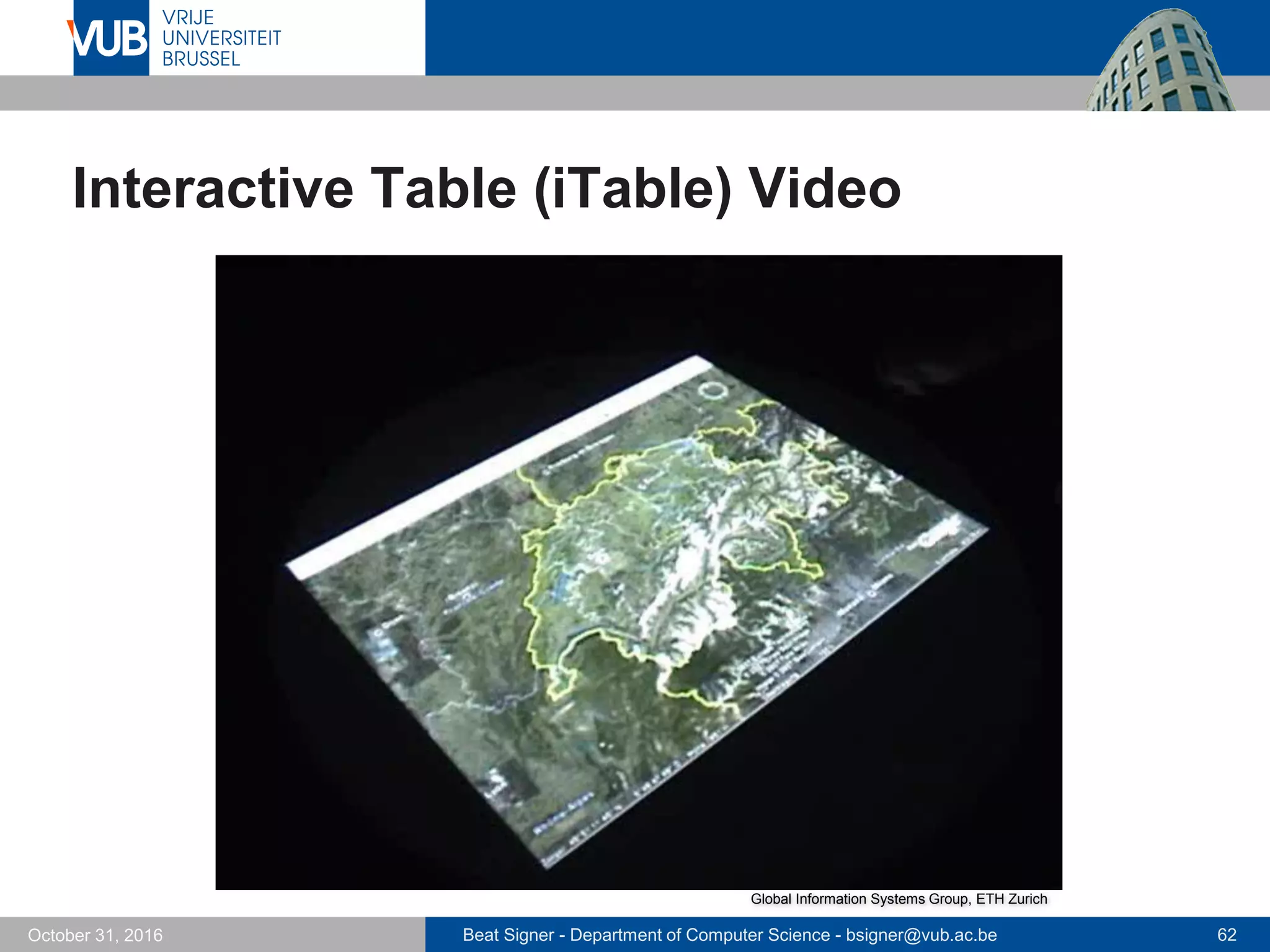 Beat Signer - Department of Computer Science - bsigner@vub.ac.be 62October 31, 2016
Interactive Table (iTable) Video
Global Information Systems Group, ETH Zurich
 