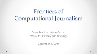 Frontiers of
Computational Journalism
Columbia Journalism School
Week 11: Privacy and Security
December 5, 2018
 