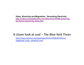 Video, Electricity and Magnetism: Generating Electricity:
http://videos.howstuffworks.com/discovery/41266-powering-
the-future-electricity-video.htm
 