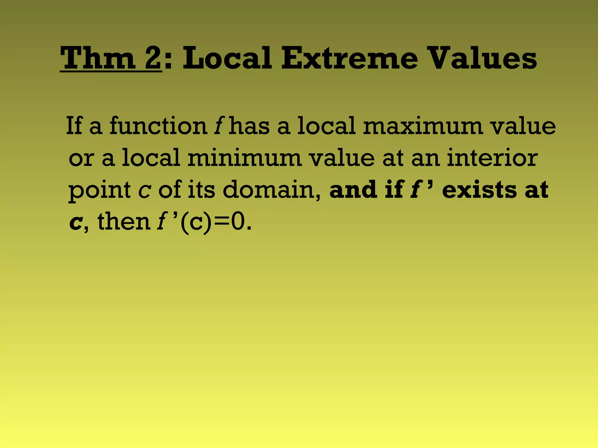 Thm 2: Local Extreme Values
If a function f has a local maximum value
or a local minimum value at an interior
point c of its domain, and if f ’ exists at
c, then f ’(c)=0.
 