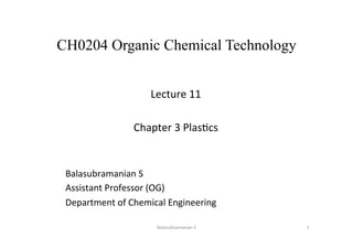 CH0204 Organic Chemical Technology
Lecture	
  11	
  	
  
	
  
Chapter	
  3	
  Plas1cs	
  
Balasubramanian	
  S	
  	
  
Assistant	
  Professor	
  (OG)	
  
Department	
  of	
  Chemical	
  Engineering	
  	
  
	
  
1	
  Balasubramanian	
  S	
  
 