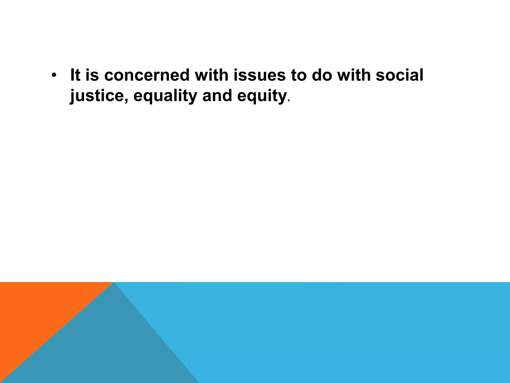 • It is concerned with issues to do with social
justice, equality and equity.
 