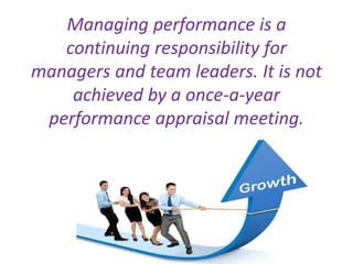 Managing performance is a
continuing responsibility for
managers and team leaders. It is not
achieved by a once-a-year
performance appraisal meeting.
 