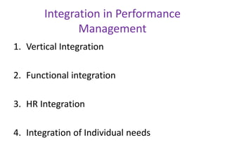Integration in Performance
Management
1. Vertical Integration
2. Functional integration
3. HR Integration
4. Integration of Individual needs
 