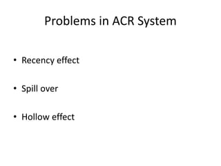 Problems in ACR System
• Recency effect
• Spill over
• Hollow effect
 