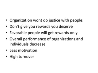 • Organization wont do justice with people.
• Don’t give you rewards you deserve
• Favorable people will get rewards only
• Overall performance of organizations and
individuals decrease
• Less motivation
• High turnover
 