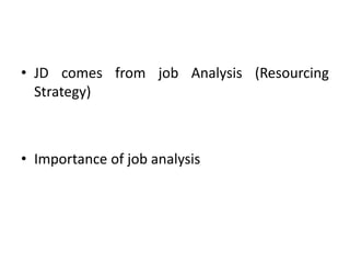 • JD comes from job Analysis (Resourcing
Strategy)
• Importance of job analysis
 