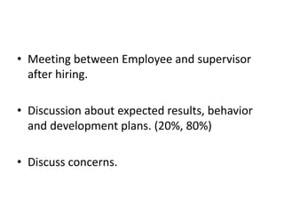 • Meeting between Employee and supervisor
after hiring.
• Discussion about expected results, behavior
and development plans. (20%, 80%)
• Discuss concerns.
 
