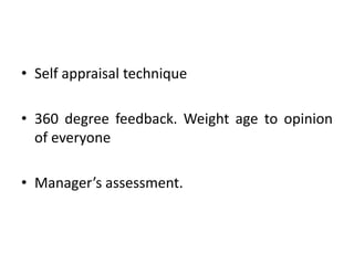 • Self appraisal technique
• 360 degree feedback. Weight age to opinion
of everyone
• Manager’s assessment.
 