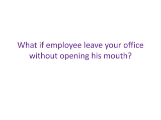 What if employee leave your office
without opening his mouth?
 