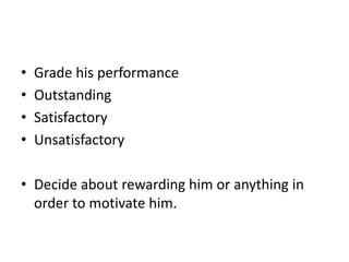 • Grade his performance
• Outstanding
• Satisfactory
• Unsatisfactory
• Decide about rewarding him or anything in
order to motivate him.
 