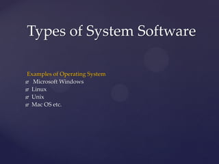 Examples of Operating System
 Microsoft Windows
 Linux
 Unix
 Mac OS etc.
Types of System Software
 