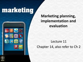 Marketing planning,
  implementation and
      evaluation


         Lecture 11
Chapter 14, also refer to Ch 2


                  © 2009 John Wiley and Sons Australia
 