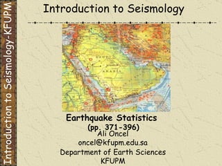 Department of Earth Sciences KFUPM Introduction to Seismology Earthquake Statistics  (pp. 371-396) Introduction to Seismology-KFUPM Ali Oncel [email_address] 