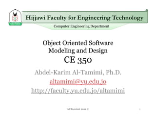 Computer Engineering Department



    Object Oriented Software
     Modeling and Design
            CE 350
 Abdel-Karim Al-Tamimi, Ph.D.
       altamimi@yu.edu.jo
http://faculty.yu.edu.jo/altamimi

              Al-Tamimi 2011 ©           1
 