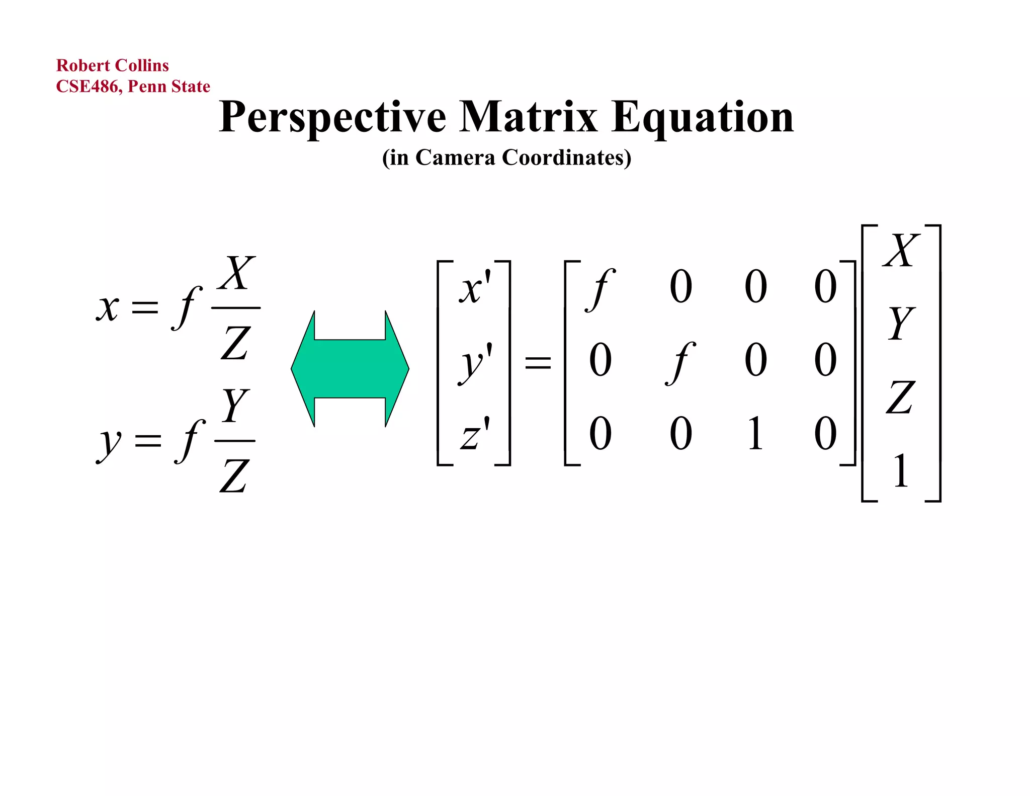 Robert Collins
CSE486, Penn State

                     Perspective Matrix Equation
                            (in Camera Coordinates)




         X                                                     X 
    x f                          x'  f            0   0 0  
         Z                        y '   0         f      Y 
                                                          0 0
         Y                                                  Z 
    y f                          z'  0
                                                   0   1 0  
                                                              1
         Z                                                      
 