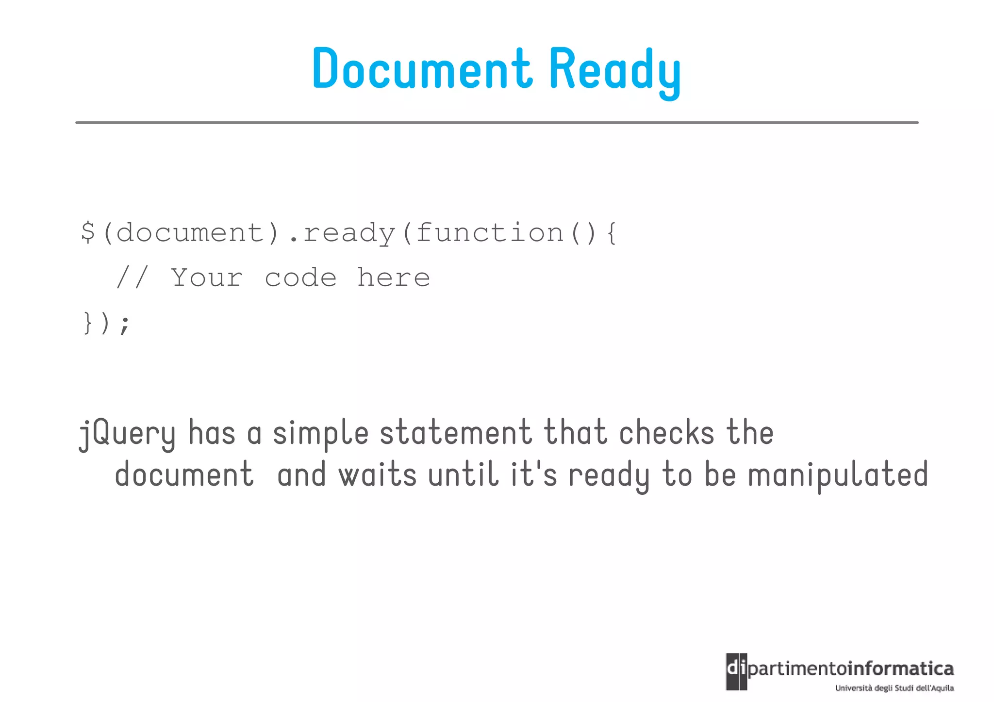 Document Ready

$(document).ready(function(){
  // Your code here
});


jQuery has a simple statement that checks the
  document and waits until it's ready to be manipulated
 