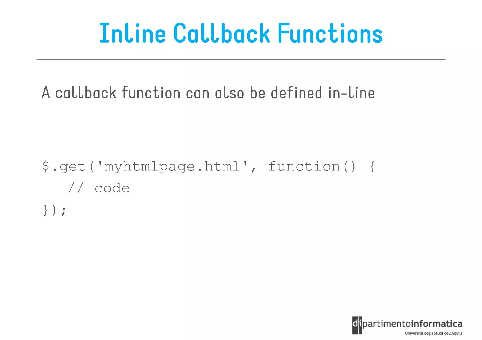 Inline Callback Functions

A callback function can also be defined in-line



$.get('myhtmlpage.html', function() {
   // code
});
 