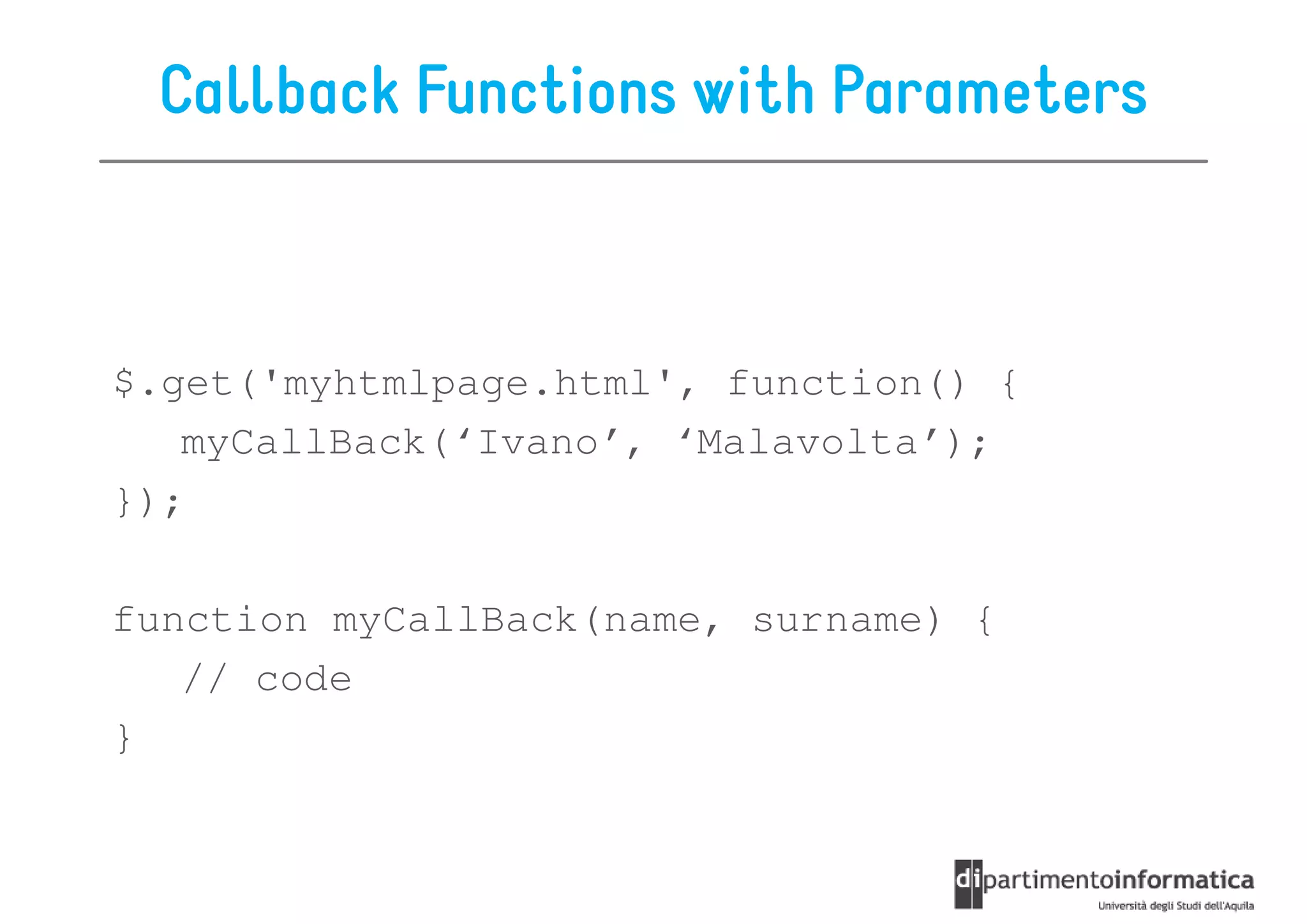 Callback Functions with Parameters



$.get('myhtmlpage.html', function() {
   myCallBack(‘Ivano’, ‘Malavolta’);
});

function myCallBack(name, surname) {
   // code
}
 