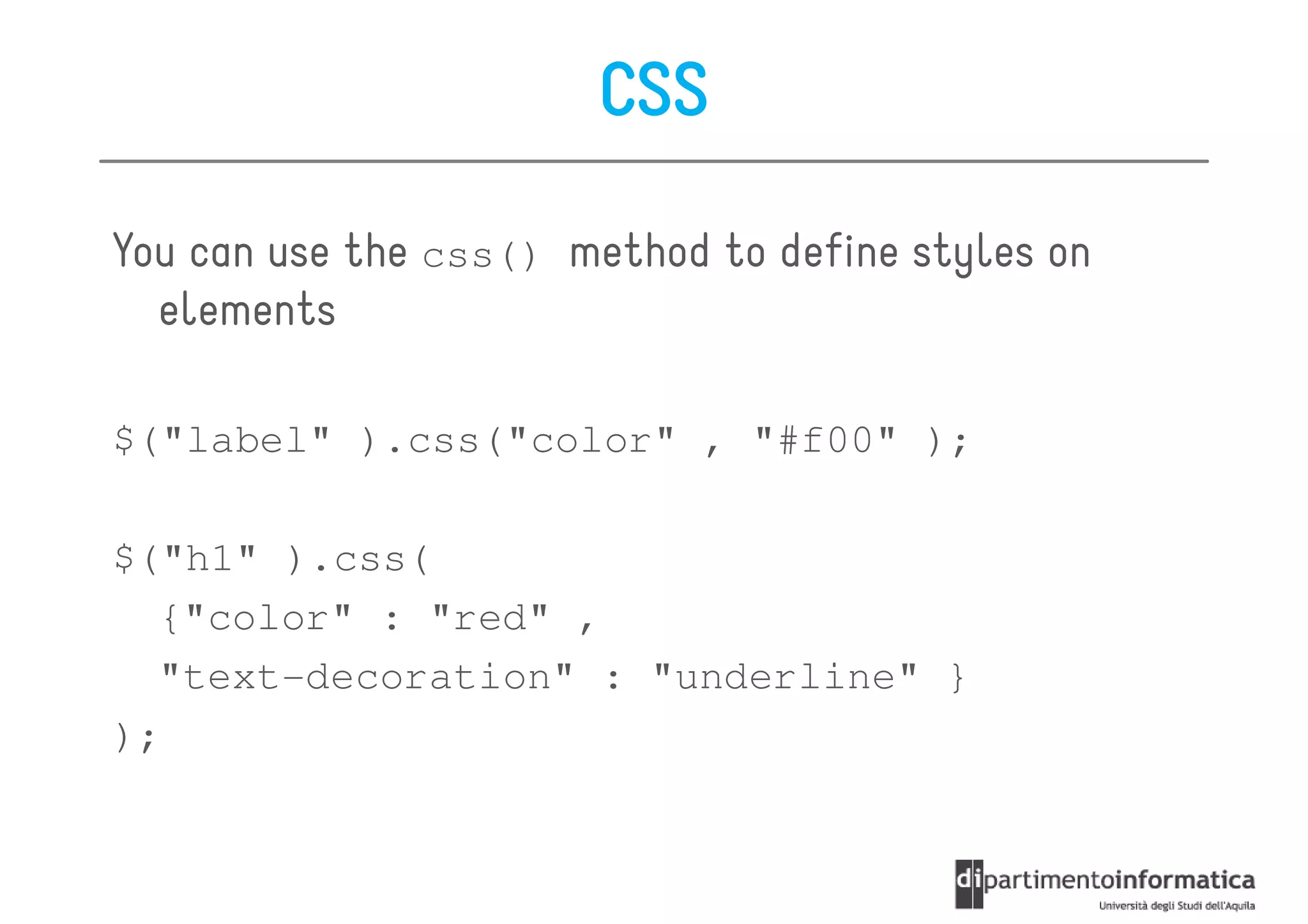 CSS

You can use the css() method to define styles on
  elements

$("label" ).css("color" , "#f00" );

$("h1" ).css(
  {"color" : "red" ,
  "text-decoration" : "underline" }
);
 
