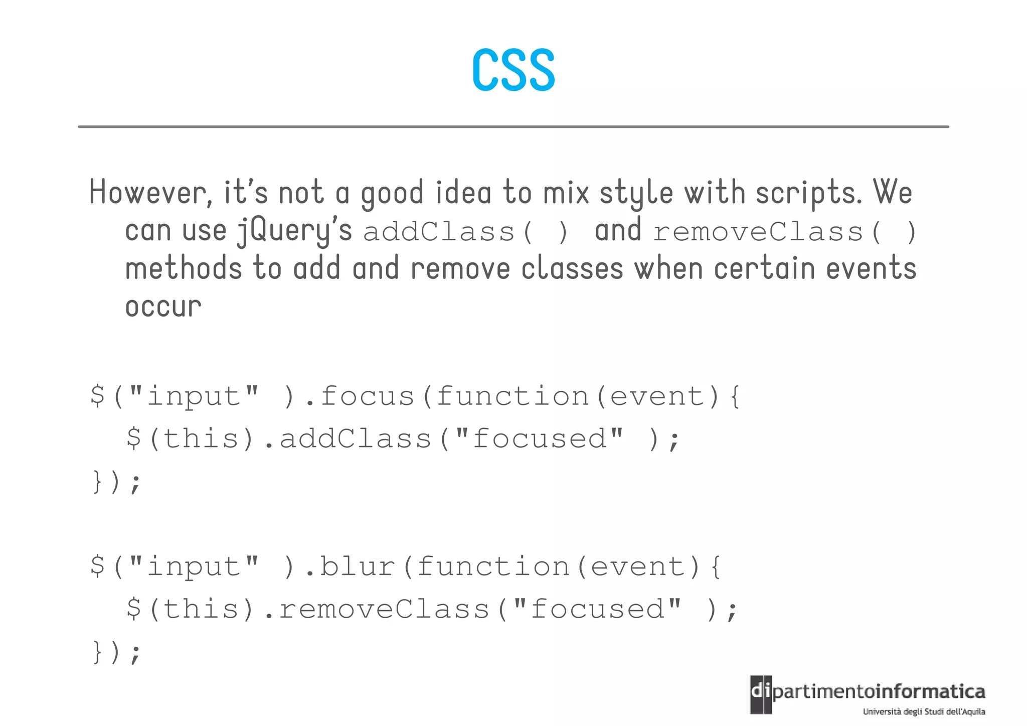 CSS
However, it’s not a good idea to mix style with scripts. We
  can use jQuery’s addClass( ) and removeClass( )
  methods to add and remove classes when certain events
  occur

$("input" ).focus(function(event){
  $(this).addClass("focused" );
});

$("input" ).blur(function(event){
  $(this).removeClass("focused" );
});
 