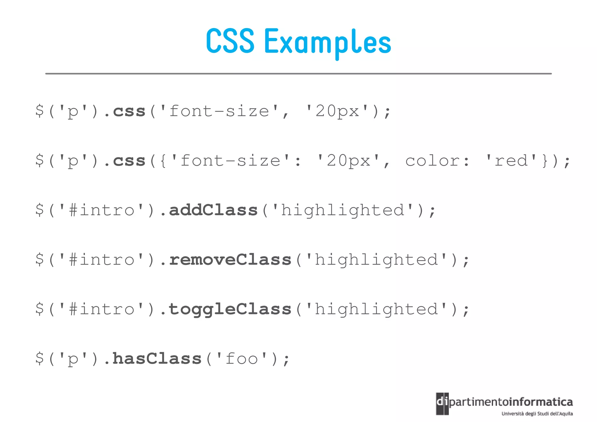 CSS Examples
$('p').css('font-size', '20px');

$('p').css({'font-size': '20px', color: 'red'});

$('#intro').addClass('highlighted');

$('#intro').removeClass('highlighted');

$('#intro').toggleClass('highlighted');

$('p').hasClass('foo');
 