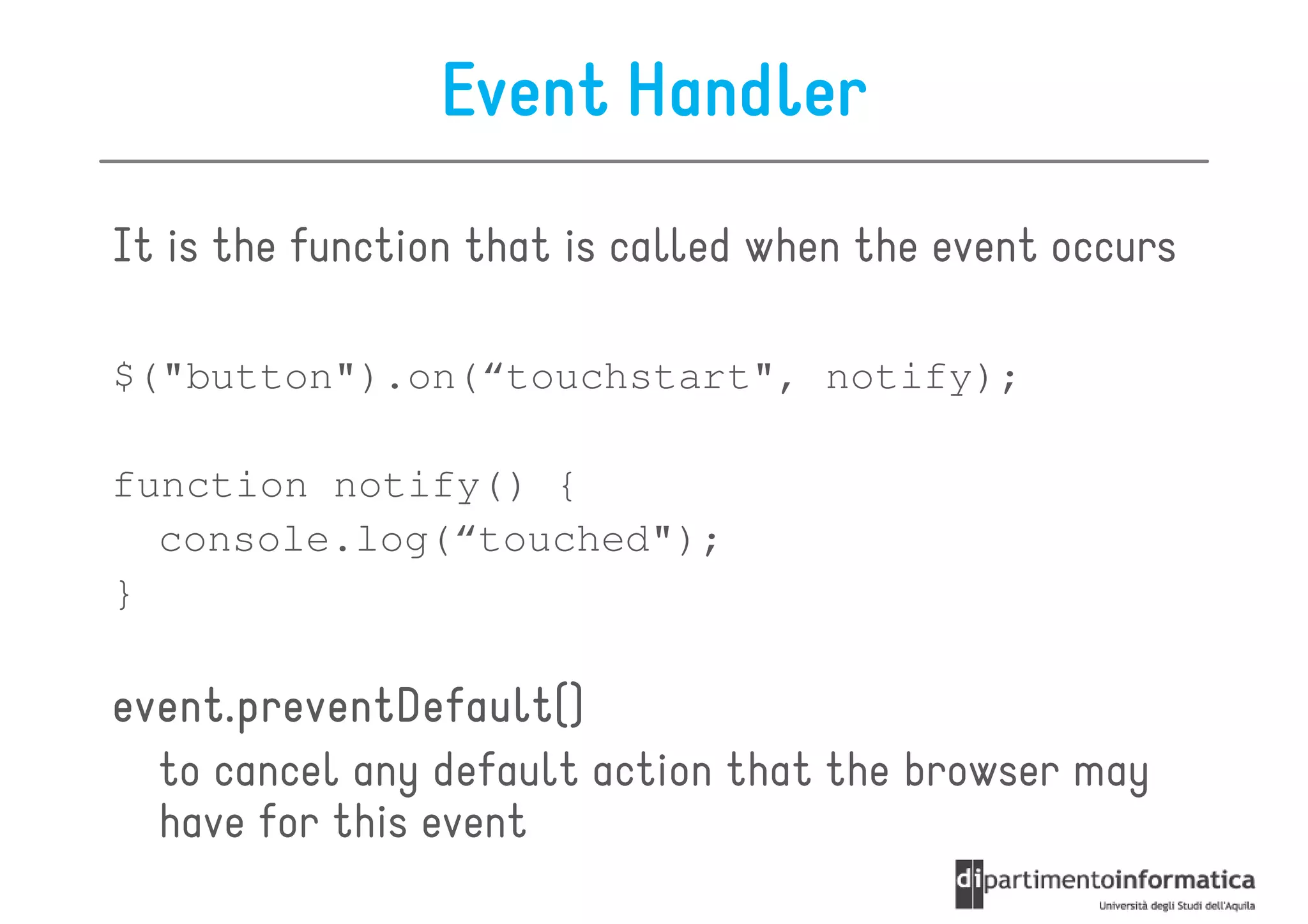 Event Handler
It is the function that is called when the event occurs

$("button").on(“touchstart", notify);

function notify() {
  console.log(“touched");
}

event.preventDefault()
event.preventDefault()
  to cancel any default action that the browser may
  have for this event
 