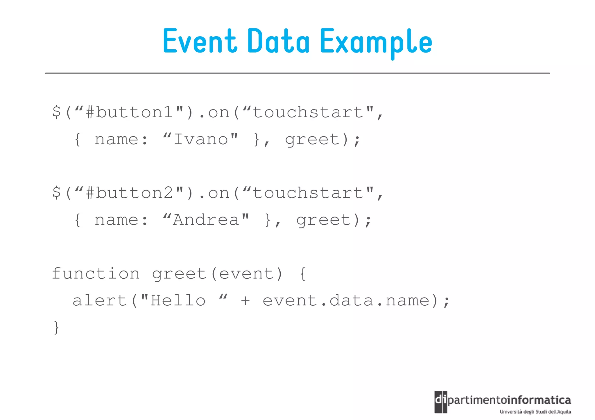 Event Data Example
$(“#button1").on(“touchstart",
  { name: “Ivano" }, greet);

$(“#button2").on(“touchstart",
  { name: “Andrea" }, greet);

function greet(event) {
  alert("Hello “ + event.data.name);
}
 