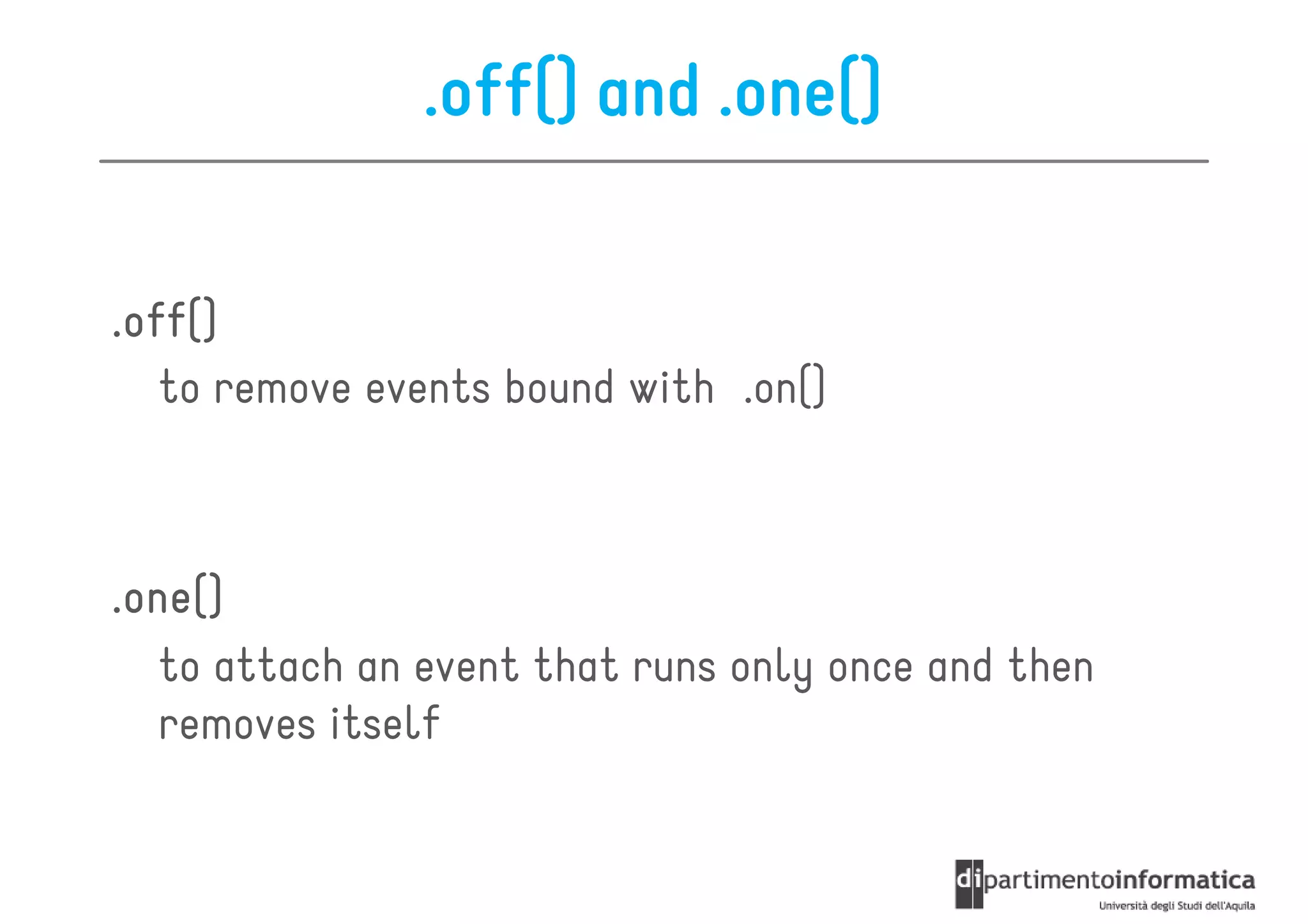 .off() and .one()

.off()
   to remove events bound with .on()



.one()
 one()
   to attach an event that runs only once and then
   removes itself
 