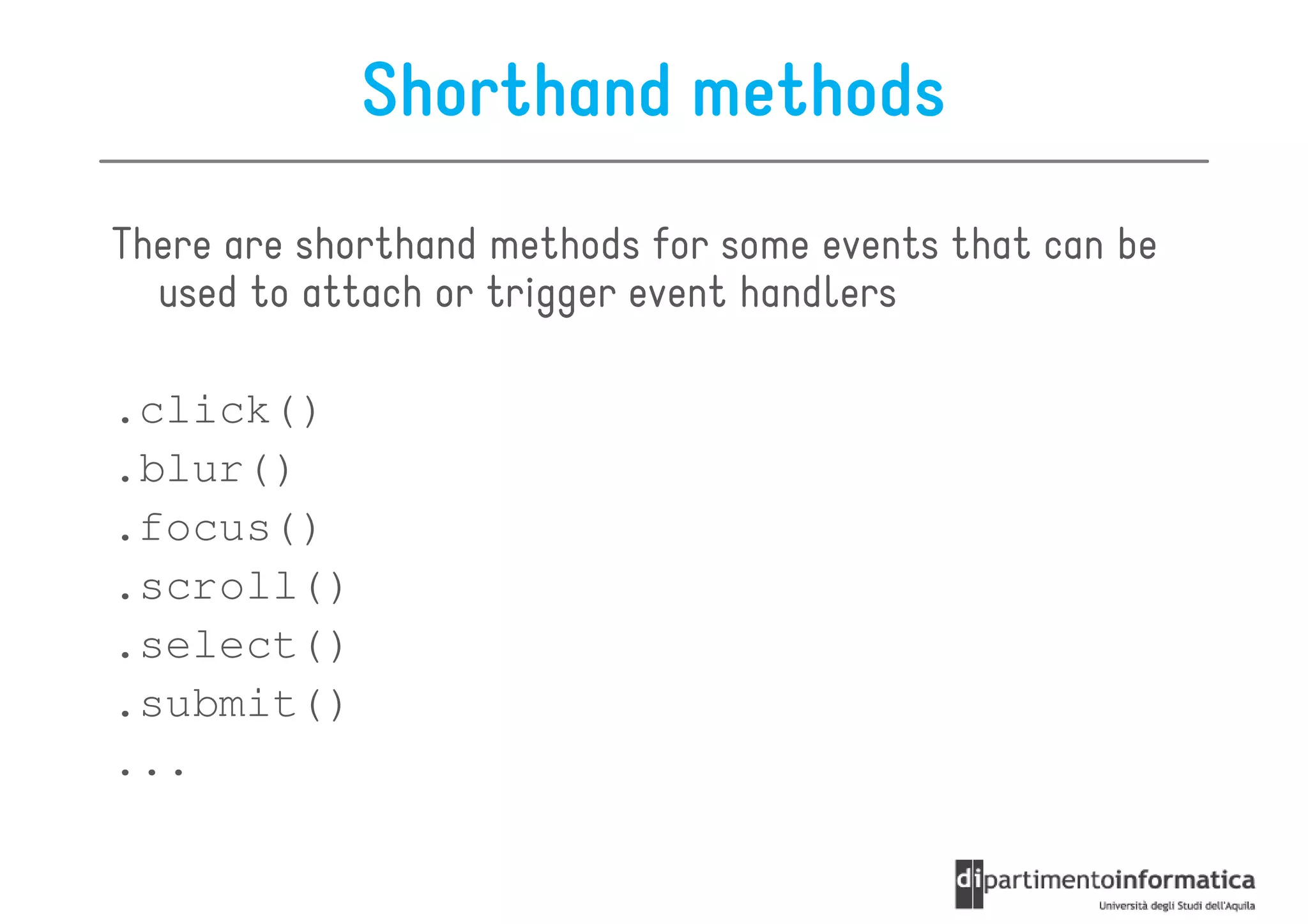 Shorthand methods
There are shorthand methods for some events that can be
  used to attach or trigger event handlers

.click()
.blur()
.focus()
.scroll()
.select()
.submit()
...
 