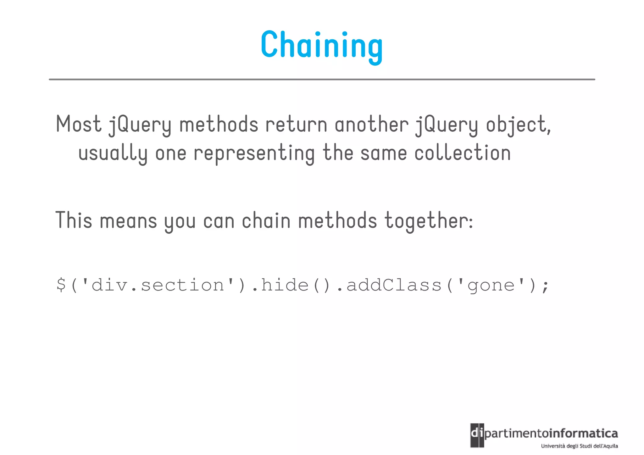 Chaining

Most jQuery methods return another jQuery object,
  usually one representing the same collection

This means you can chain methods together:

$('div.section').hide().addClass('gone');
 