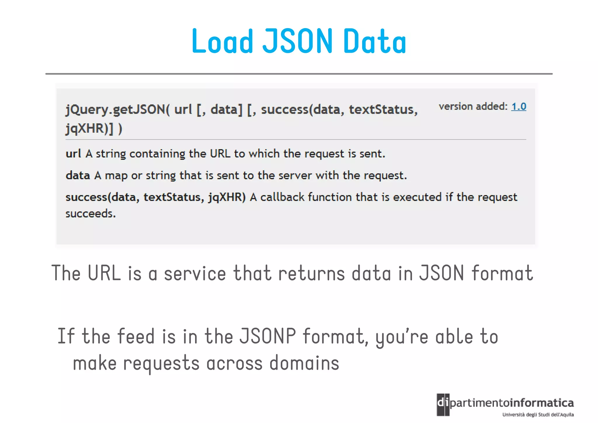 Load JSON Data




The URL is a service that returns data in JSON format

If the feed is in the JSONP format, you’re able to
  make requests across domains
 