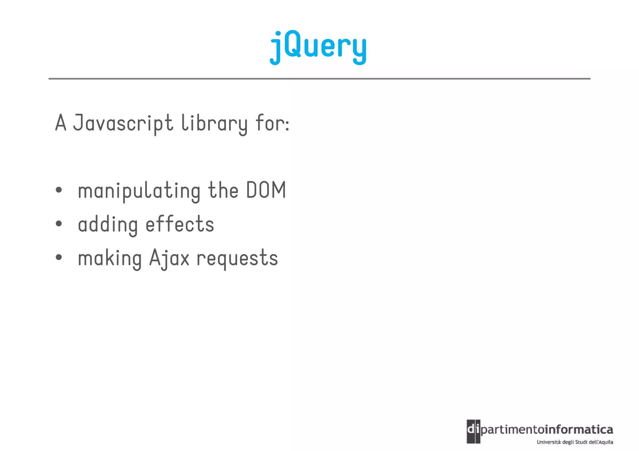 jQuery

A Javascript library for:

• manipulating the DOM
• adding effects
• making Ajax requests
 