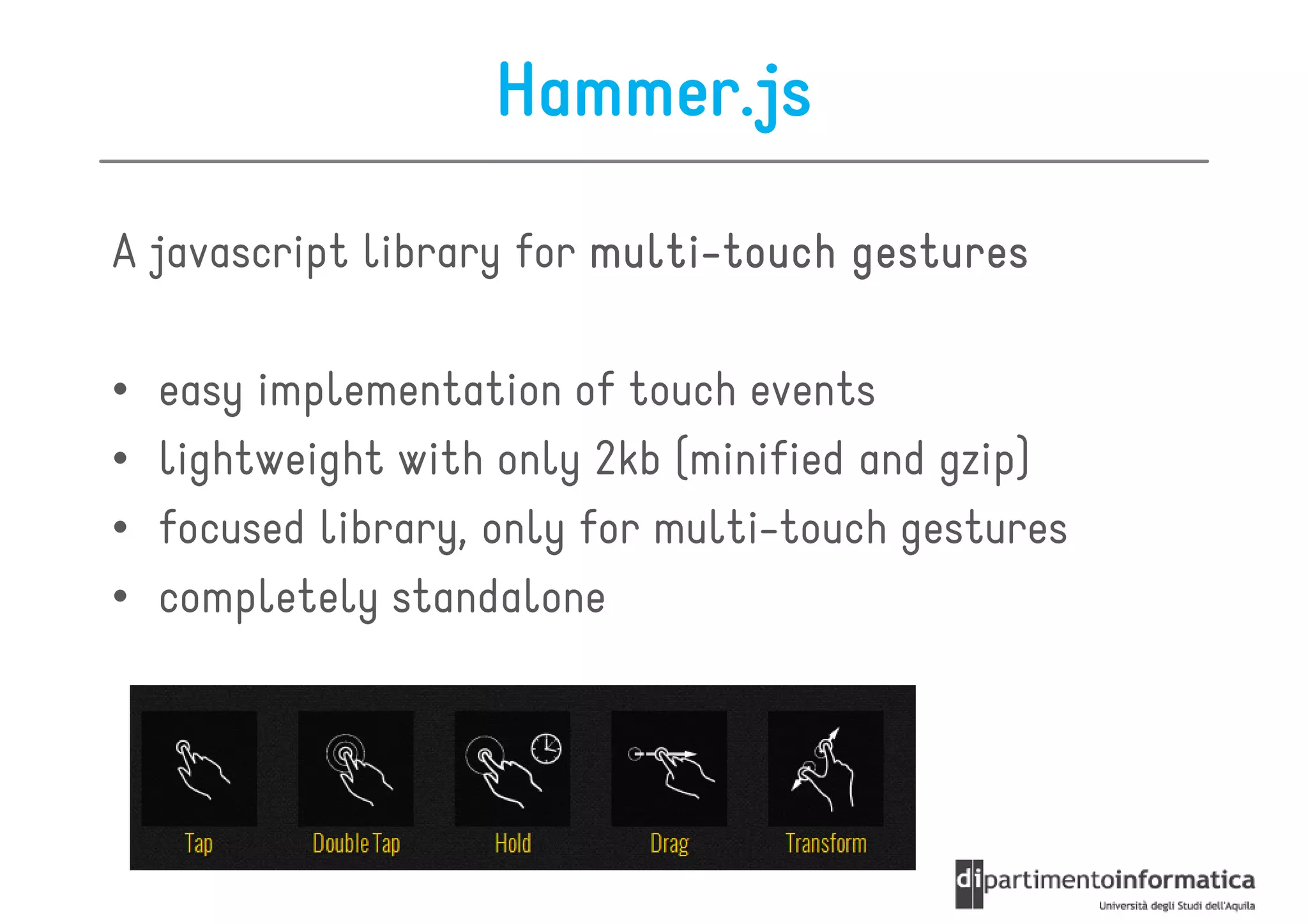 Hammer.js

A javascript library for multi-touch gestures
                         multi-

•   easy implementation of touch events
•   lightweight with only 2kb (minified and gzip)
•   focused library, only for multi-touch gestures
•   completely standalone
 