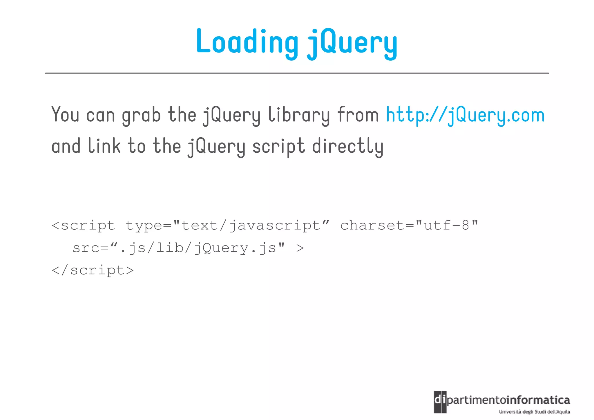 Loading jQuery

You can grab the jQuery library from http://jQuery.com
and link to the jQuery script directly


<script type="text/javascript” charset="utf-8"
  src=“.js/lib/jQuery.js" >
</script>
 