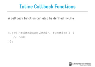 Inline Callback Functions

A callback function can also be defined in-line



$.get('myhtmlpage.html', function() {
   // code
});
 