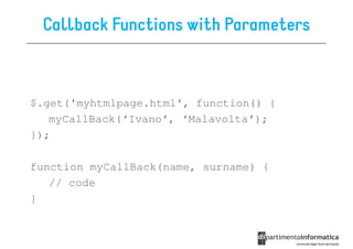 Callback Functions with Parameters



$.get('myhtmlpage.html', function() {
   myCallBack(‘Ivano’, ‘Malavolta’);
});

function myCallBack(name, surname) {
   // code
}
 