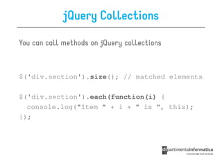 jQuery Collections

You can call methods on jQuery collections



$('div.section').size(); // matched elements

$('div.section').each(function(i) {
  console.log("Item " + i + " is ", this);
});
 