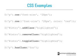 CSS Examples
$('p').css('font-size', '20px');

$('p').css({'font-size': '20px', color: 'red'});

$('#intro').addClass('highlighted');

$('#intro').removeClass('highlighted');

$('#intro').toggleClass('highlighted');

$('p').hasClass('foo');
 