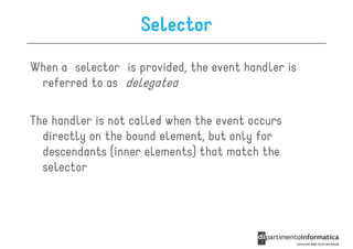 Selector
When a selector is provided, the event handler is
 referred to as delegated

The handler is not called when the event occurs
  directly on the bound element, but only for
  descendants (inner elements) that match the
  selector
 