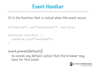 Event Handler
It is the function that is called when the event occurs

$("button").on(“touchstart", notify);

function notify() {
  console.log(“touched");
}

event.preventDefault()
event.preventDefault()
  to cancel any default action that the browser may
  have for this event
 