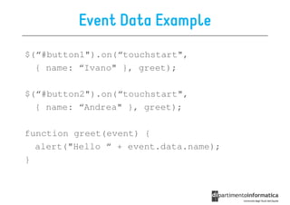 Event Data Example
$(“#button1").on(“touchstart",
  { name: “Ivano" }, greet);

$(“#button2").on(“touchstart",
  { name: “Andrea" }, greet);

function greet(event) {
  alert("Hello “ + event.data.name);
}
 