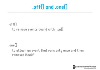 .off() and .one()

.off()
   to remove events bound with .on()



.one()
 one()
   to attach an event that runs only once and then
   removes itself
 
