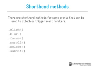 Shorthand methods
There are shorthand methods for some events that can be
  used to attach or trigger event handlers

.click()
.blur()
.focus()
.scroll()
.select()
.submit()
...
 