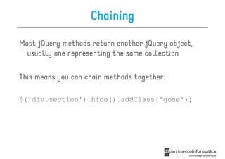 Chaining

Most jQuery methods return another jQuery object,
  usually one representing the same collection

This means you can chain methods together:

$('div.section').hide().addClass('gone');
 